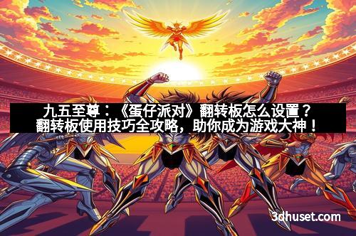 九五至尊：《蛋仔派对》翻转板怎么设置？翻转板使用技巧全攻略，助你成为游戏大神！